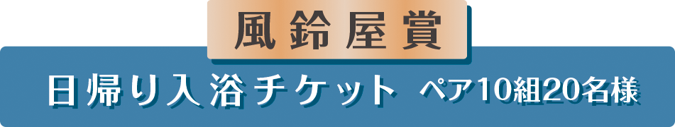 風鈴屋賞「日帰り入浴チケット ペア10組20名様」を贈呈いたします。